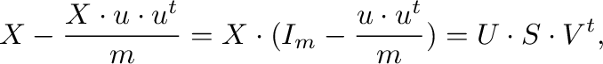 $\displaystyle \m{X} -
\frac{\m{X} \cdot \m{u} \cdot \m{u}^{t}}{m} =
\m{X} \cdot (\m{I}_{m} -\frac{\m{u} \cdot
\m{u}^{t}}{m}) = \m{U} \cdot \m{S} \cdot \m{V}^{t},$