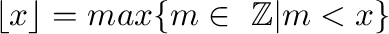 $\lfloor x \rfloor = max\{m
            \in \ \mathbb{Z} \vert m < x\}$