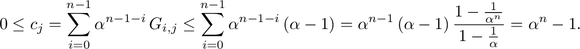 $\displaystyle 0 \leq c_{j} =
\sum_{i=0}^{n-1} \alpha^{n-1-i} \, G_{i,j} \leq
\s...
... 1 ) \, \frac{1 - \frac{1}{\alpha^{n}}}{1 -
\frac{1}{\alpha}} = \alpha^{n} - 1.$